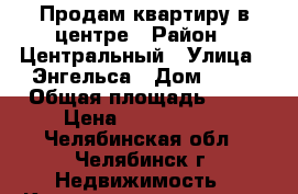 Продам квартиру в центре › Район ­ Центральный › Улица ­ Энгельса › Дом ­ 46 › Общая площадь ­ 50 › Цена ­ 3 000 000 - Челябинская обл., Челябинск г. Недвижимость » Квартиры продажа   . Челябинская обл.,Челябинск г.